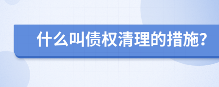 什么叫债权清理的措施？