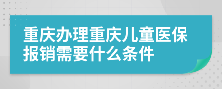 重庆办理重庆儿童医保报销需要什么条件