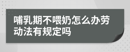 哺乳期不喂奶怎么办劳动法有规定吗