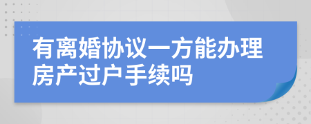 有离婚协议一方能办理房产过户手续吗