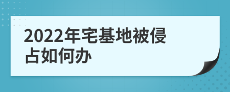 2022年宅基地被侵占如何办