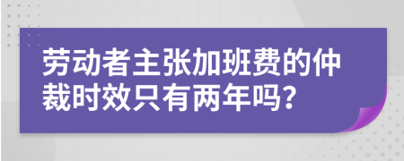 劳动者主张加班费的仲裁时效只有两年吗？