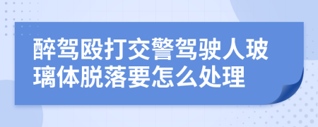 醉驾殴打交警驾驶人玻璃体脱落要怎么处理