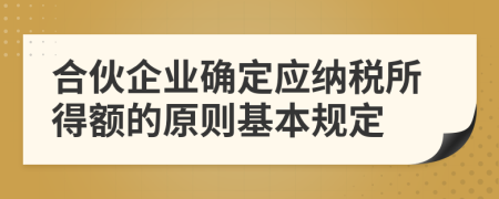 合伙企业确定应纳税所得额的原则基本规定