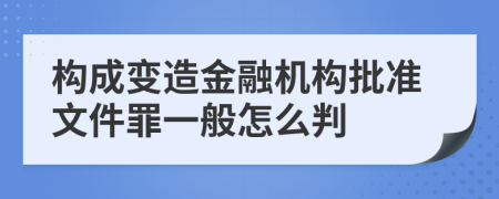 构成变造金融机构批准文件罪一般怎么判