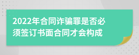 2022年合同诈骗罪是否必须签订书面合同才会构成