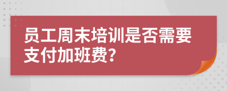 员工周末培训是否需要支付加班费？