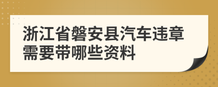 浙江省磐安县汽车违章需要带哪些资料