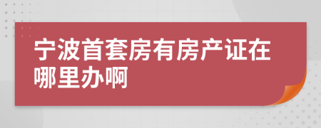 宁波首套房有房产证在哪里办啊