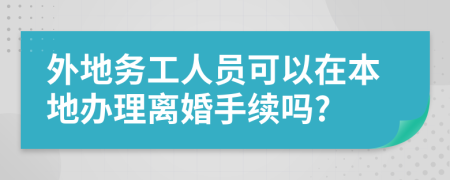 外地务工人员可以在本地办理离婚手续吗?