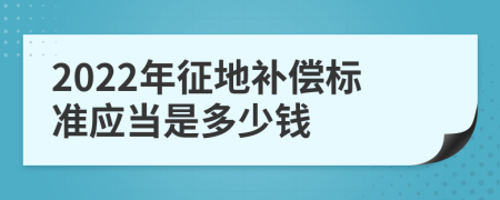 2022年征地补偿标准应当是多少钱