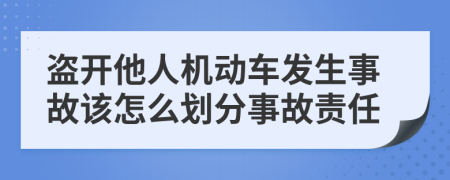 盗开他人机动车发生事故该怎么划分事故责任