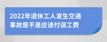 2022年退休工人发生交通事故是不是应该付误工费