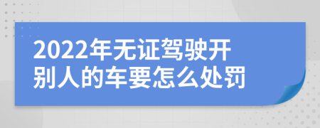 2022年无证驾驶开别人的车要怎么处罚