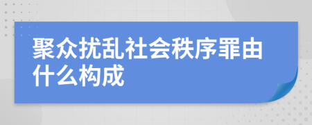 聚众扰乱社会秩序罪由什么构成