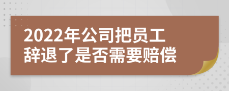 2022年公司把员工辞退了是否需要赔偿