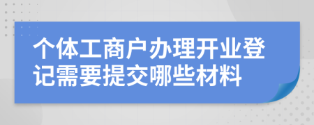 个体工商户办理开业登记需要提交哪些材料