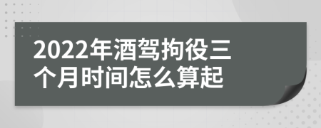 2022年酒驾拘役三个月时间怎么算起