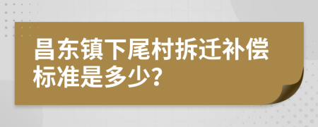 昌东镇下尾村拆迁补偿标准是多少？