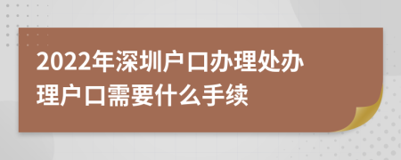 2022年深圳户口办理处办理户口需要什么手续