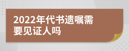 2022年代书遗嘱需要见证人吗