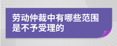 劳动仲裁中有哪些范围是不予受理的