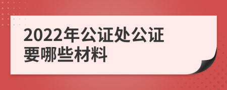 2022年公证处公证要哪些材料