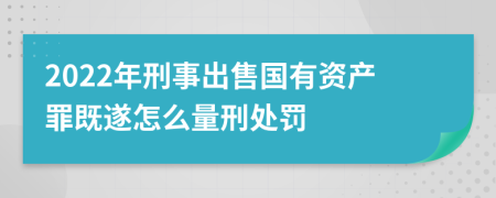 2022年刑事出售国有资产罪既遂怎么量刑处罚