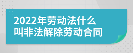 2022年劳动法什么叫非法解除劳动合同