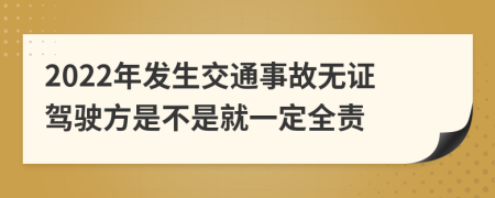 2022年发生交通事故无证驾驶方是不是就一定全责