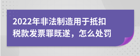 2022年非法制造用于抵扣税款发票罪既遂，怎么处罚