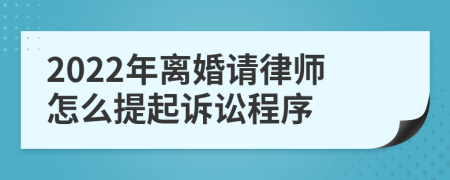 2022年离婚请律师怎么提起诉讼程序
