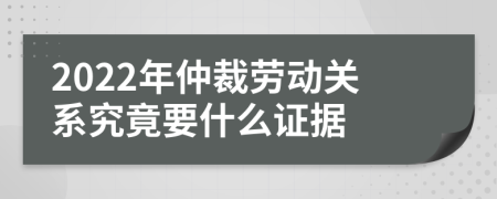 2022年仲裁劳动关系究竟要什么证据