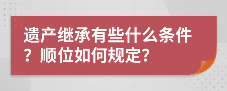 遗产继承有些什么条件？顺位如何规定？