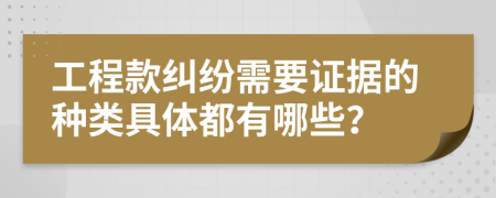 工程款纠纷需要证据的种类具体都有哪些？