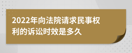 2022年向法院请求民事权利的诉讼时效是多久