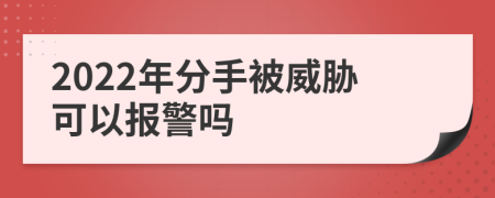 2022年分手被威胁可以报警吗