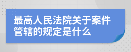 最高人民法院关于案件管辖的规定是什么