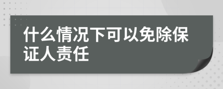 什么情况下可以免除保证人责任