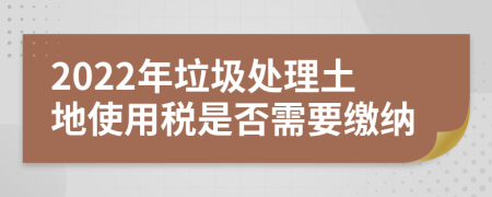 2022年垃圾处理土地使用税是否需要缴纳