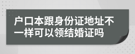 户口本跟身份证地址不一样可以领结婚证吗