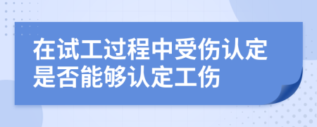 在试工过程中受伤认定是否能够认定工伤