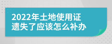 2022年土地使用证遗失了应该怎么补办