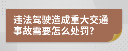 违法驾驶造成重大交通事故需要怎么处罚？