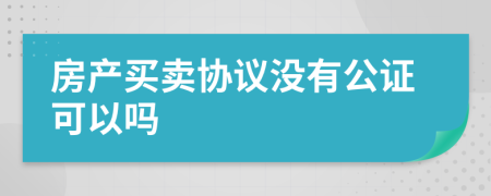 房产买卖协议没有公证可以吗