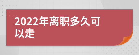 2022年离职多久可以走