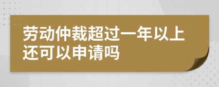 劳动仲裁超过一年以上还可以申请吗