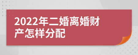 2022年二婚离婚财产怎样分配