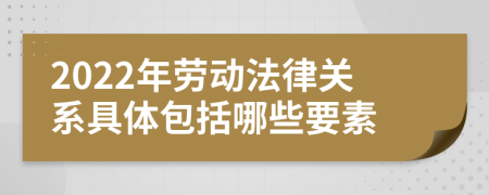 2022年劳动法律关系具体包括哪些要素