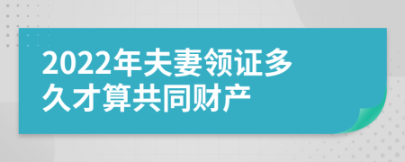 2022年夫妻领证多久才算共同财产